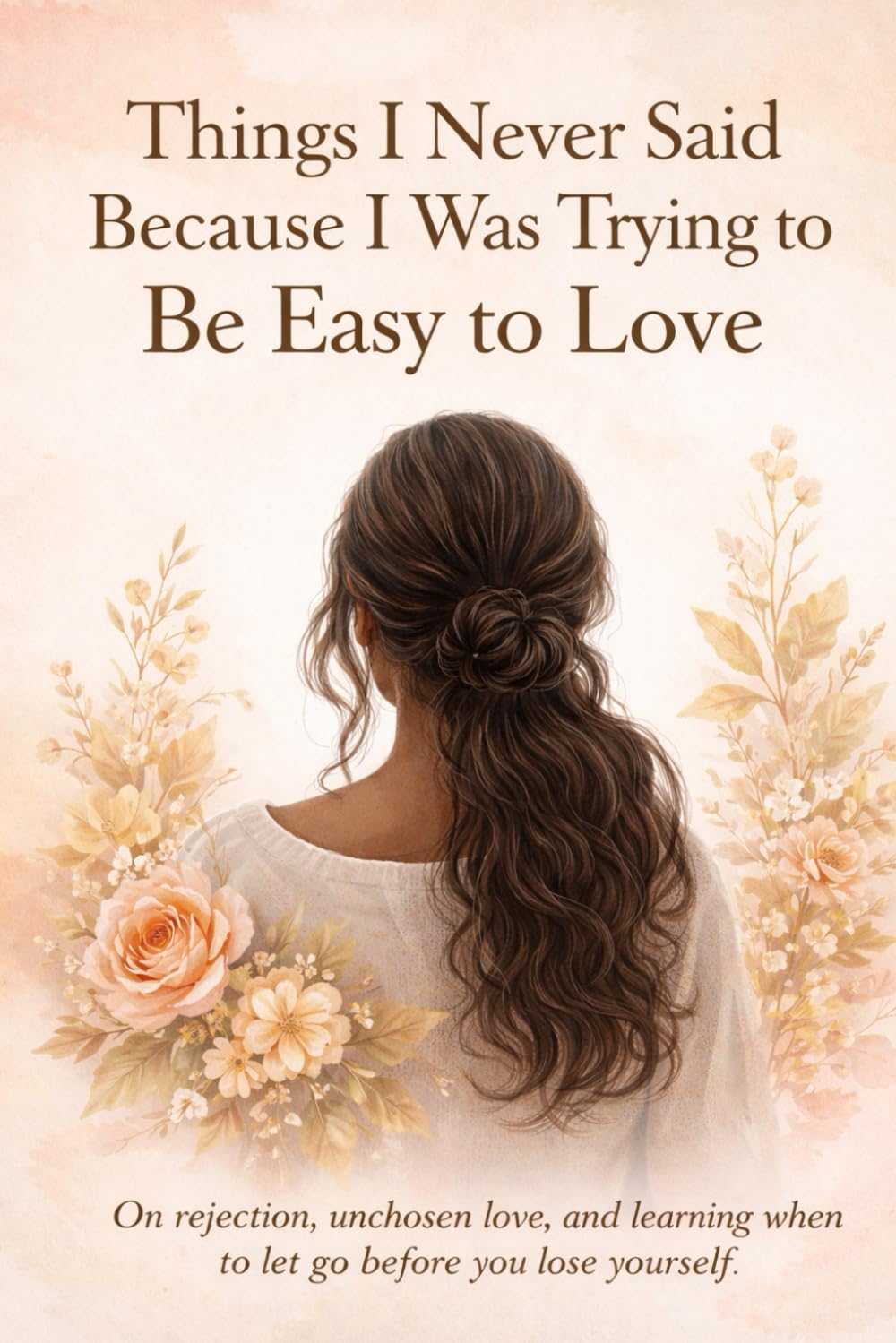 Things I Never Said Because I Was Trying to Be Easy to Love: On rejection, unchosen love, and learning when to let go before you lose yourself