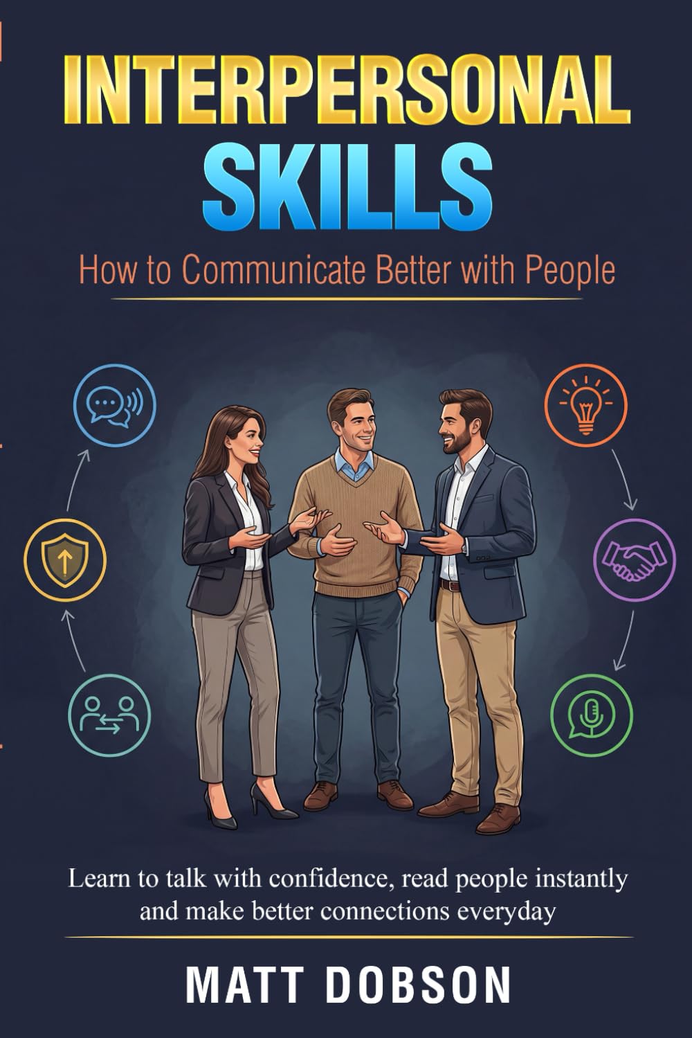 Interpersonal Skills : How to Communicate Better with People: Learn to Talk with Confidence, Read People Instantly and Make Better Connections Every Day