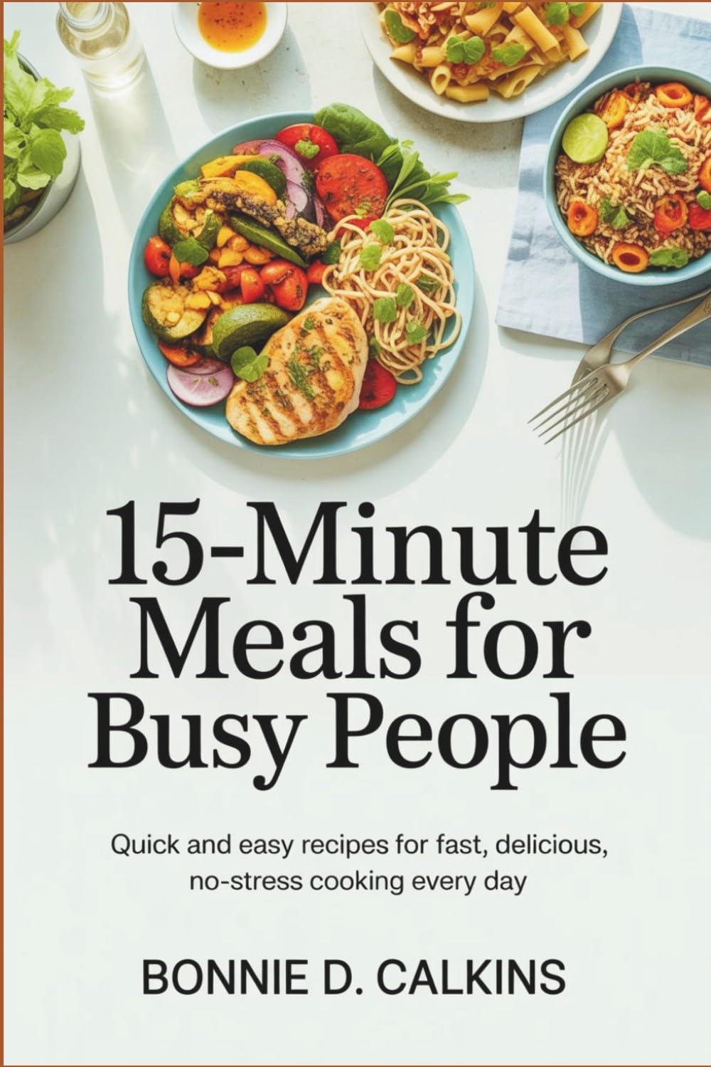 15-Minute Meals for Busy People: Quick and Easy Recipes for Fast, Delicious, No-Stress Cooking Every Day