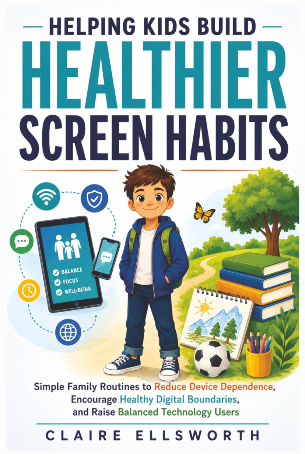 Helping Kids Build Healthier Screen Habits: Simple Family Routines to Reduce Device Dependence, Encourage Better Digital Boundaries, and Raise Balanced Technology Users