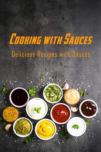 Cooking with Sauces: Delicious Recipes with Sauces: Sauces Cookbook