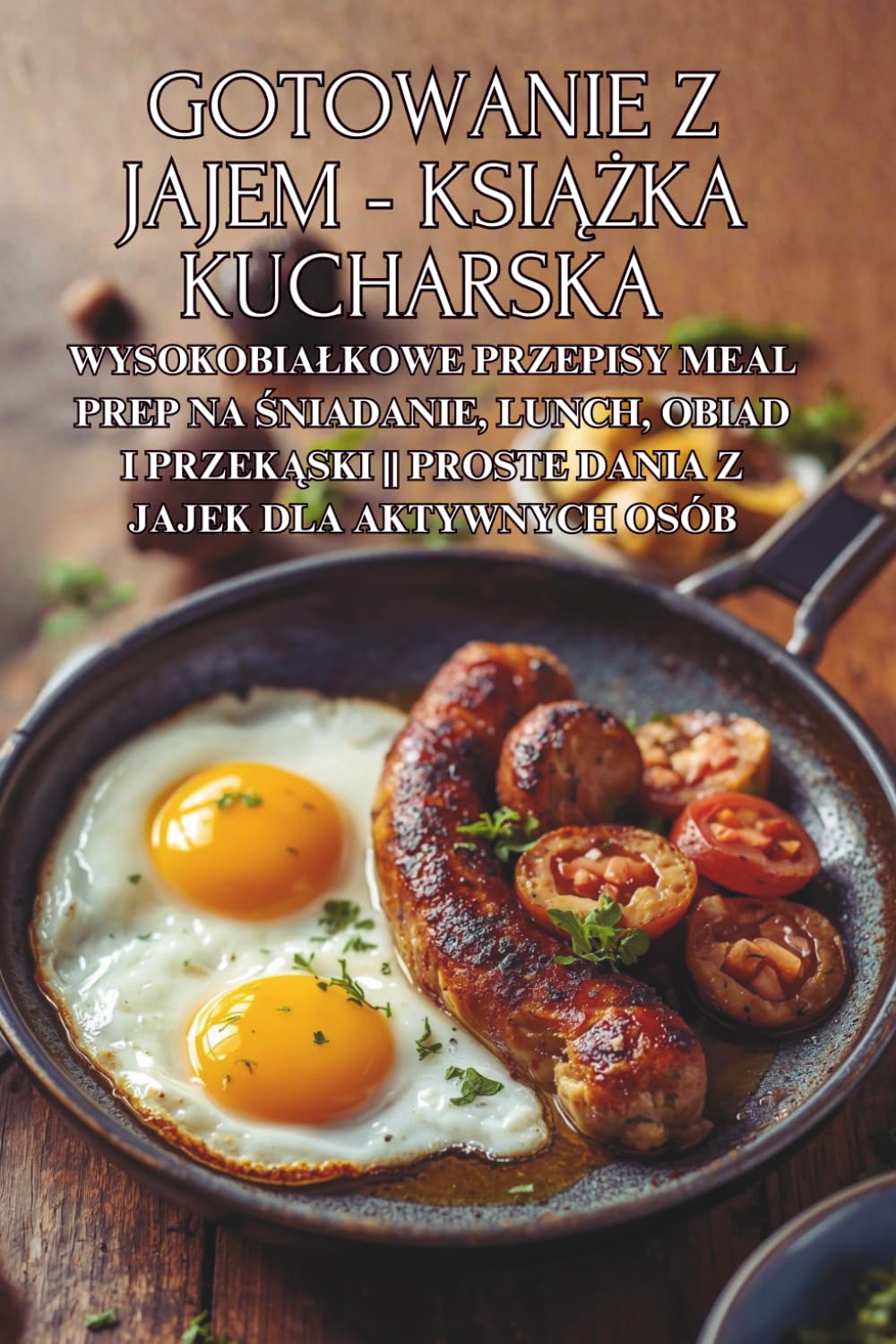 Gotowanie z jajem - książka kucharska: Wysokobiałkowe przepisy meal prep na śniadanie, lunch, obiad i przekąski || Proste dania z jajek dla aktywnych osób