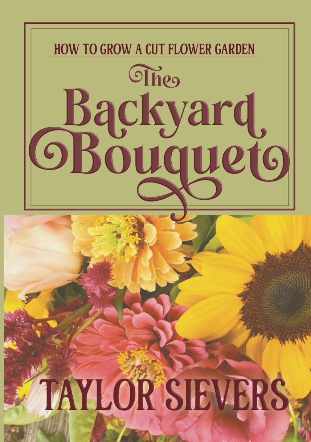 The Backyard Bouquet: How to Grow a Cut Flower Garden
