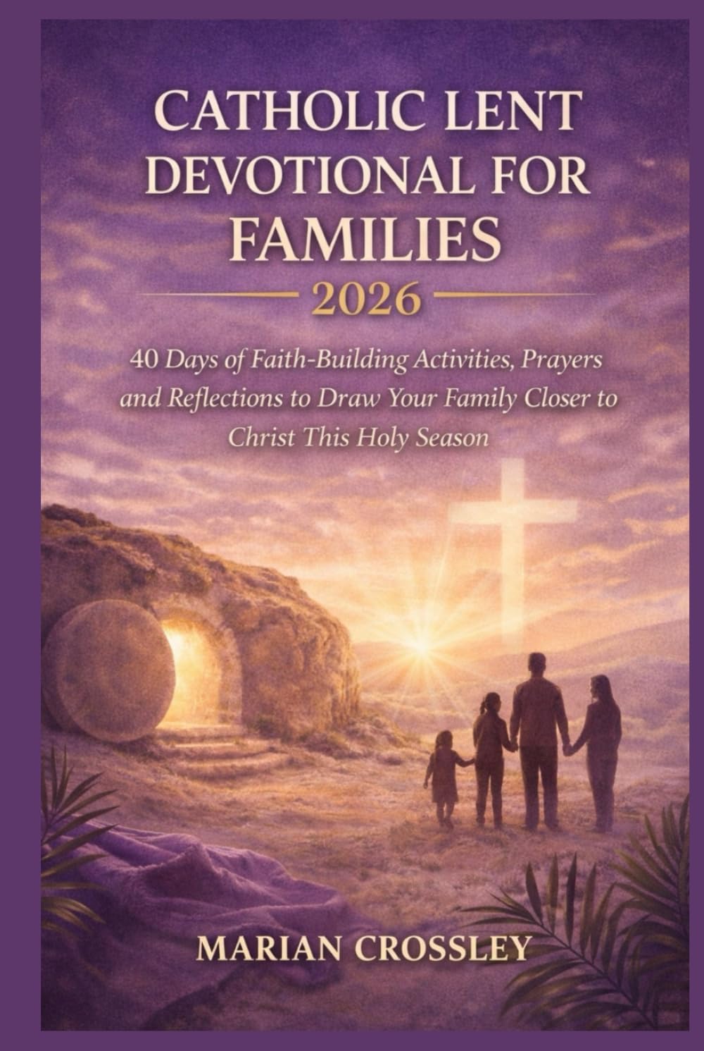 CATHOLIC LENT DEVOTIONAL FOR FAMILIES 2026: 40 Days of Faith-Building Activities, Prayers, and Reflections to Draw Your Family Closer to Christ This Holy Season