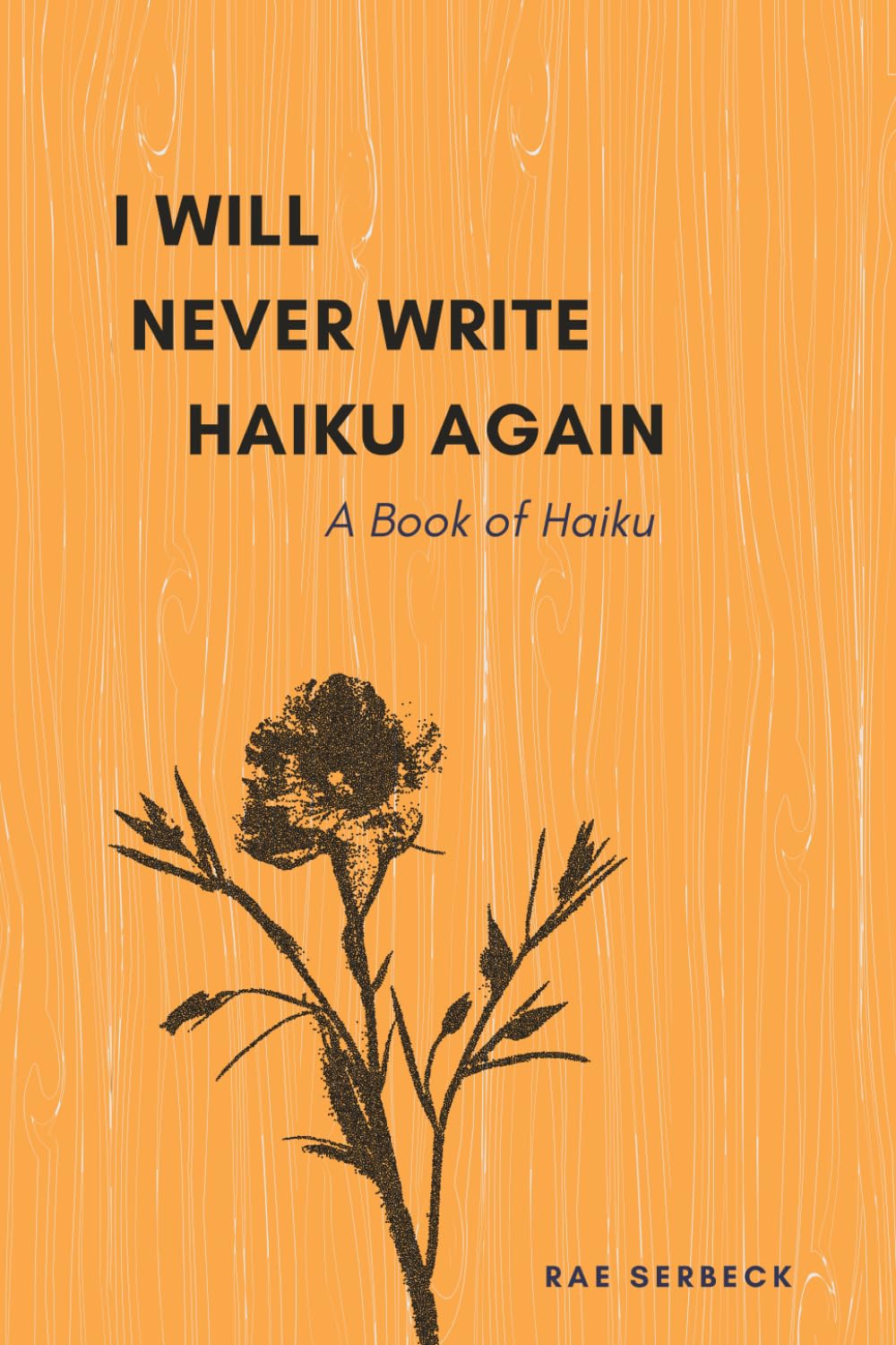 I Will Never Write Haiku Again: A Book of Haiku (Poetry by Rae Serbeck)