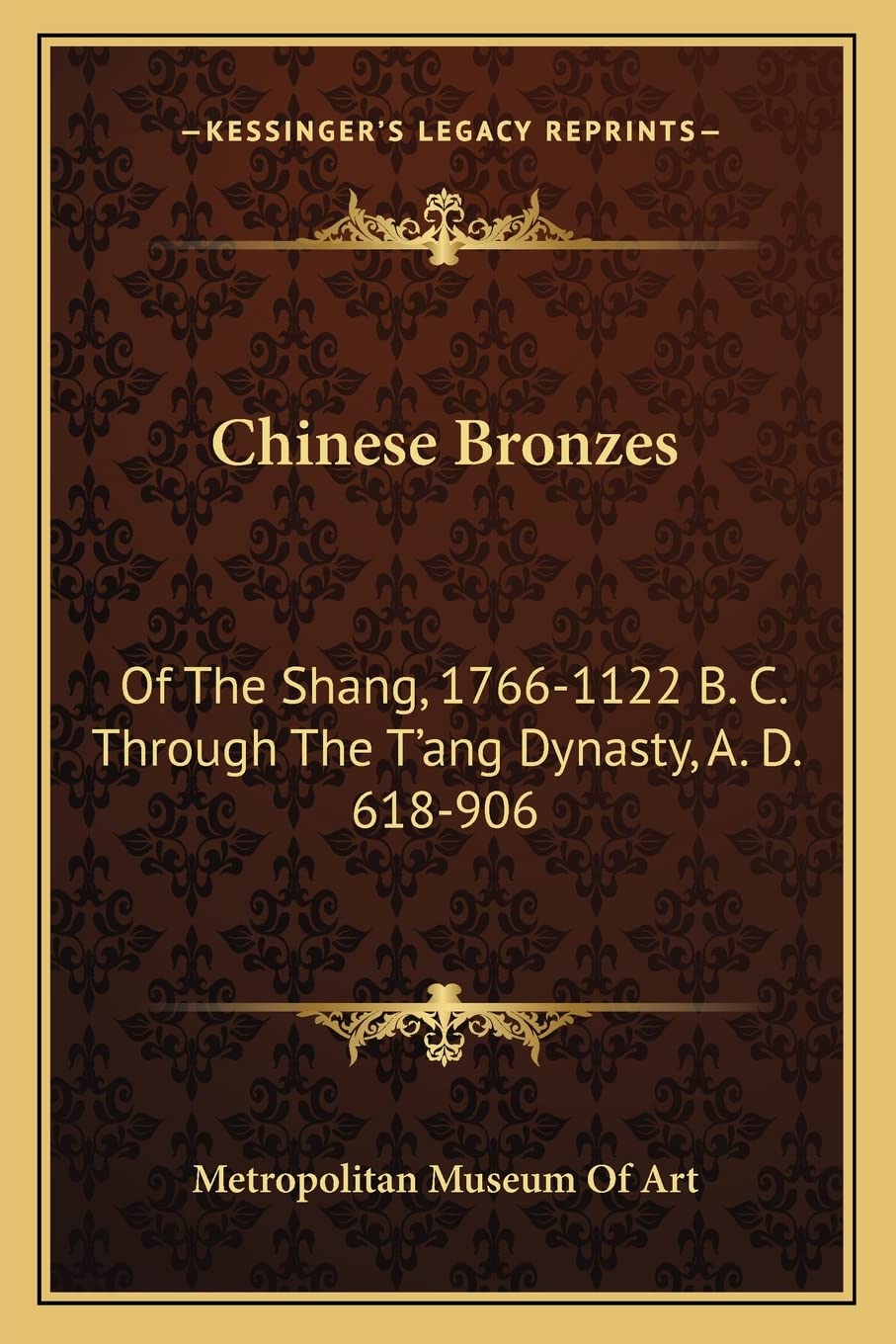 Chinese Bronzes: Of The Shang, 1766-1122 B. C. Through The T'ang Dynasty, A. D. 618-906