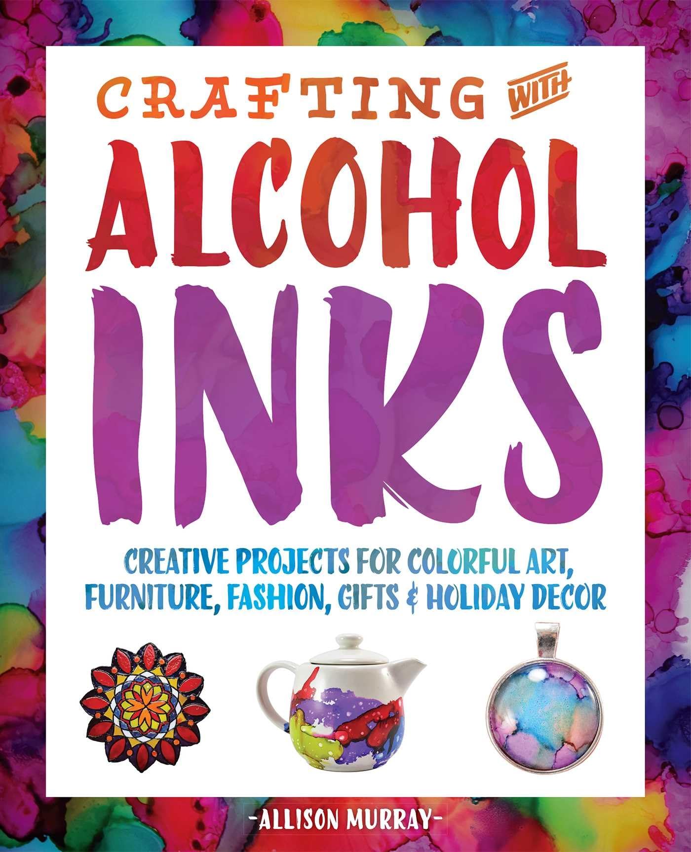 Crafting with Alcohol Inks: Creative Projects for Colorful Art, Furniture, Fashion, Gifts and Holiday Decor