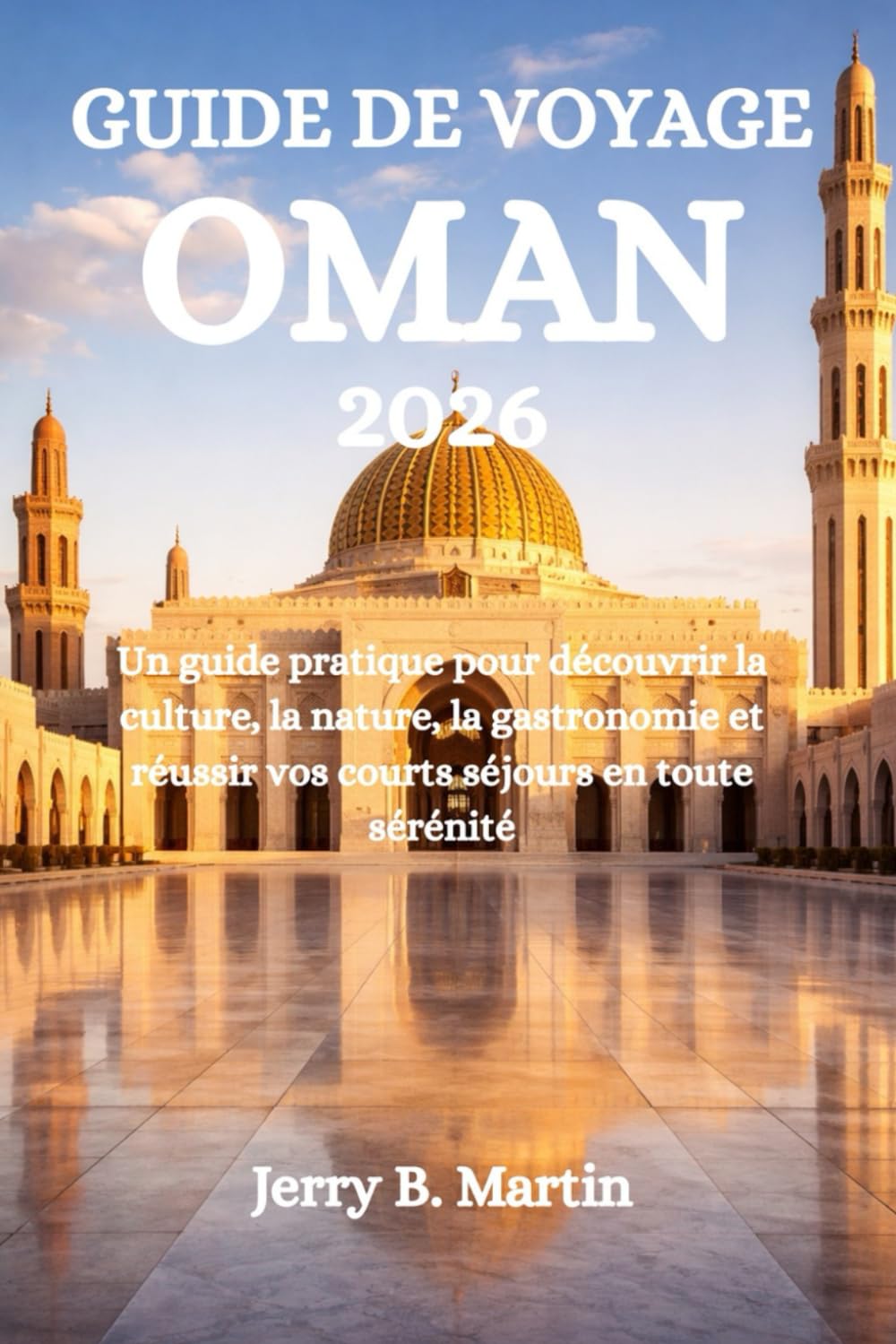 GUIDE DE VOYAGE OMAN 2026: Un guide pratique pour découvrir la culture, la nature, la gastronomie et réussir vos courts séjours en toute sérénité