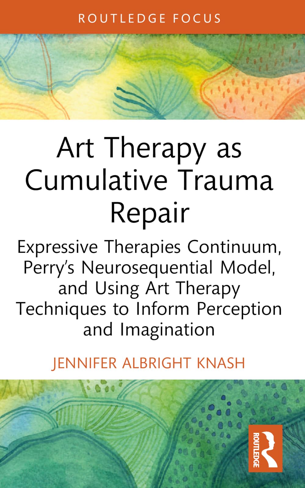 Art Therapy as Cumulative Trauma Repair: Expressive Therapies Continuum, Perry’s Neurosequential Model, and Using Art Therapy Techniques to Inform ... (Advances in Mental Health Research)