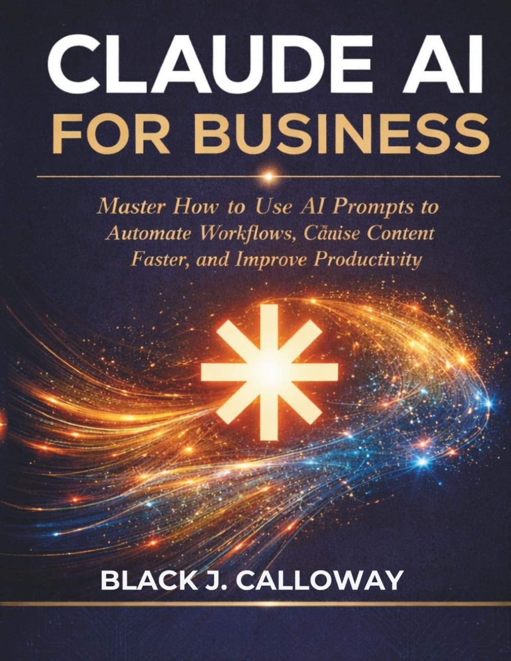 CLAUDE AI FOR BUSINESS: Master How to Use AI Prompts to Automate Workflows, Create Content Faster, and Improve Productivity