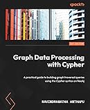 Graph Data Processing with Cypher: A practical guide to building graph traversal queries using the Cypher syntax on Neo4j