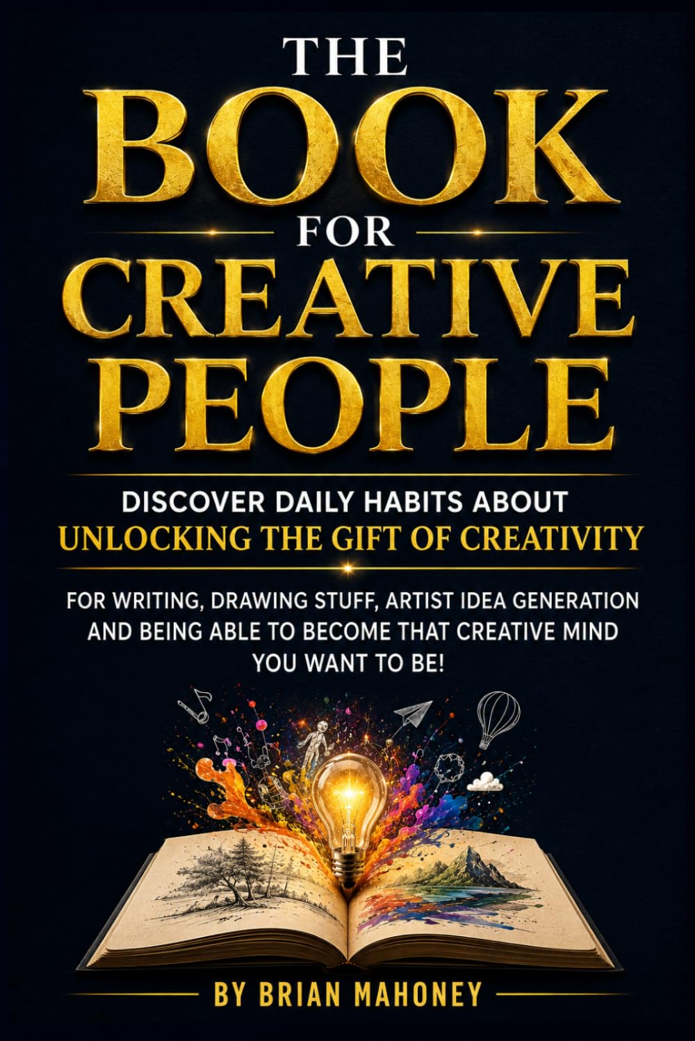 The book for Creative People: Discover Daily Habits about unlocking the Gift of Creativity for Writing, drawing stuff, artist Idea Generation & being able to become that creative mind you want to b
