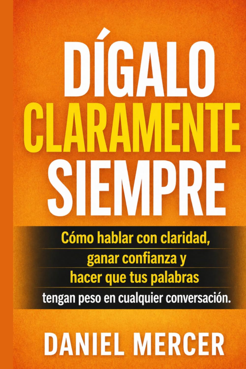 DÍGALO CLARAMENTE SIEMPRE: Cómo hablar con claridad, ganar confianza y hacer que tus palabras tengan peso en cualquier conversación.