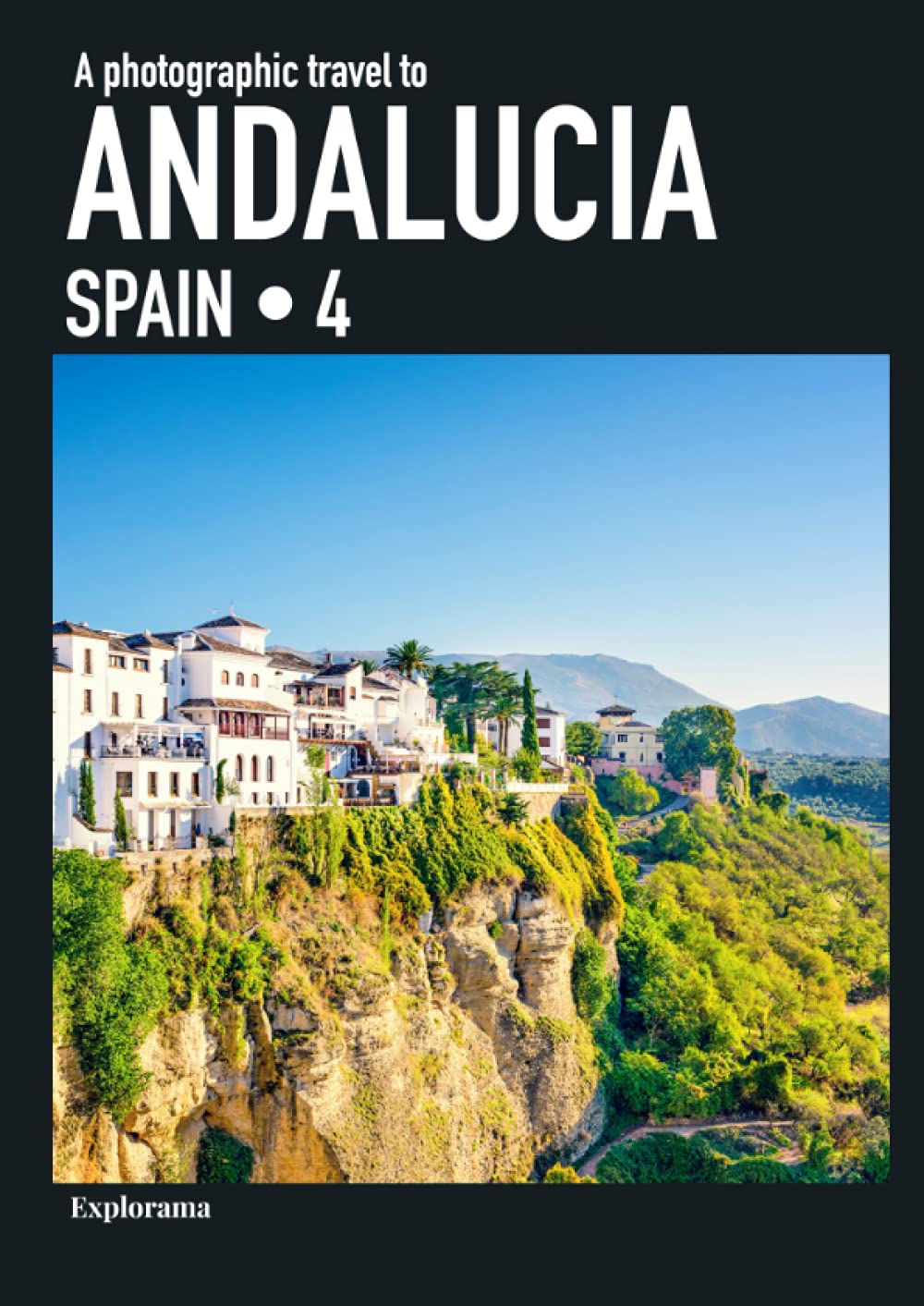 A photographic travel to ANDALUCIA (SPAIN 4 - Explorama): A complete photographic tour of all the most beautiful places in Andalusia (Explorama - See the world through photography)