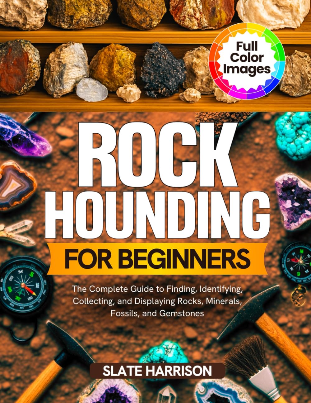 ROCKHOUNDING FOR BEGINNERS: The Complete Guide to Finding, Identifying, Collecting, and Displaying Rocks, Minerals, Fossils, and Gemstones