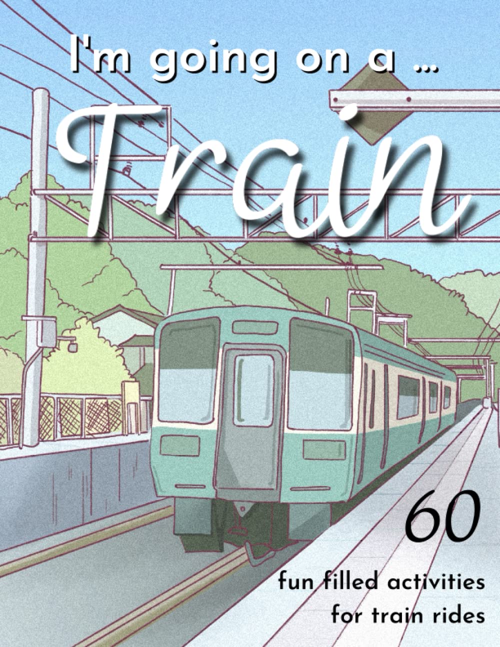 I'm Going On A Train - 60 Fun Filled Train Themed Activities For Train Journeys - Children's Train Activity Book - Ages 6-8