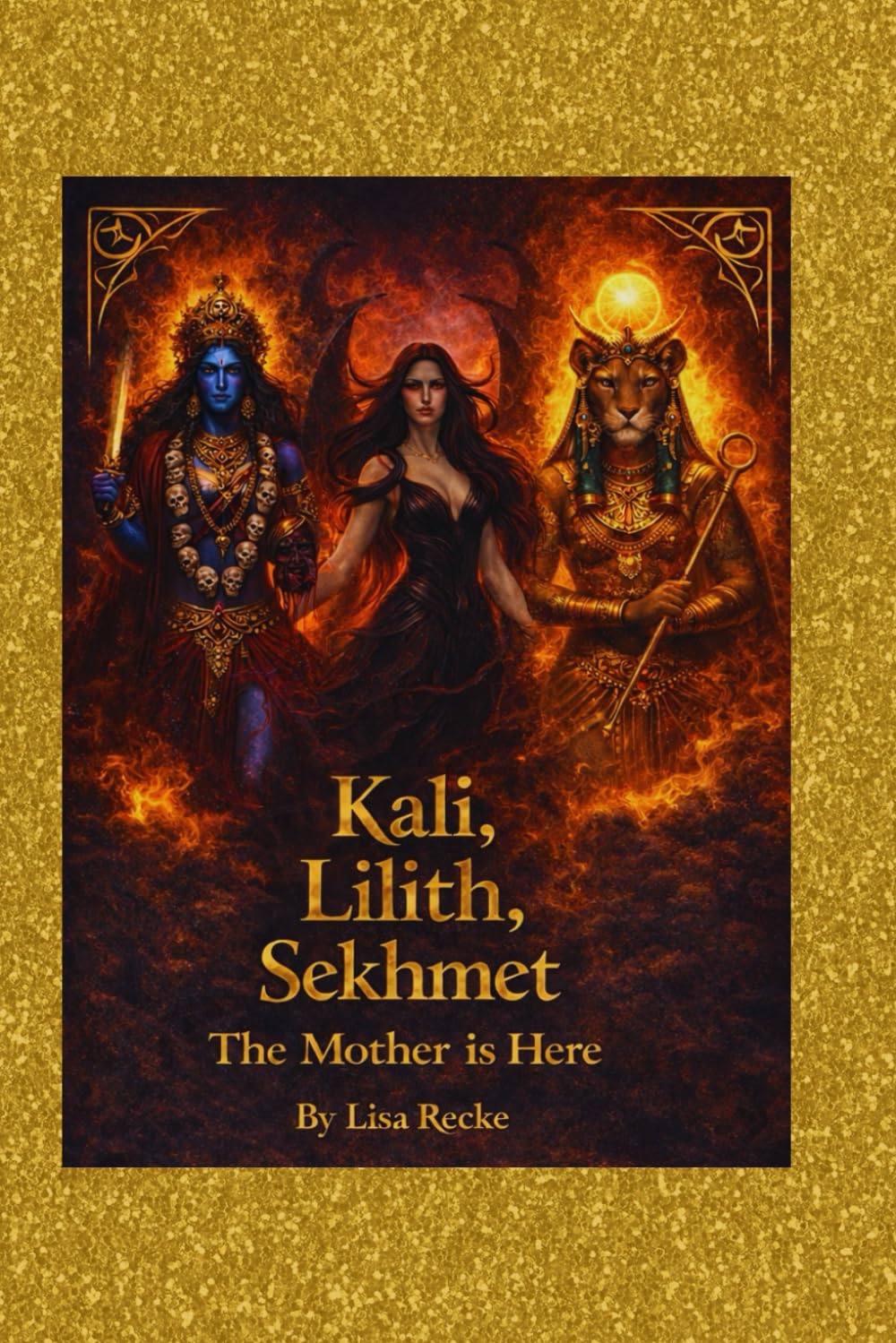 Kali, Lilith, Sekhmet: The Mother is Here: Poetry, Ritual and feminine power for women ready to rise: 3 (The Sacred Feminine Series)