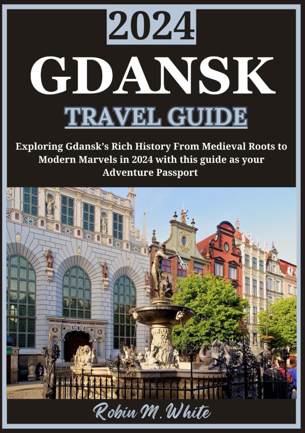 GDANSK TRAVEL GUIDE 2024: Exploring Gdansk’s Rich History: From Medieval Roots to Modern Marvels in 2024 (Robin M. White's Ultimate Travel and Tourist Guides)