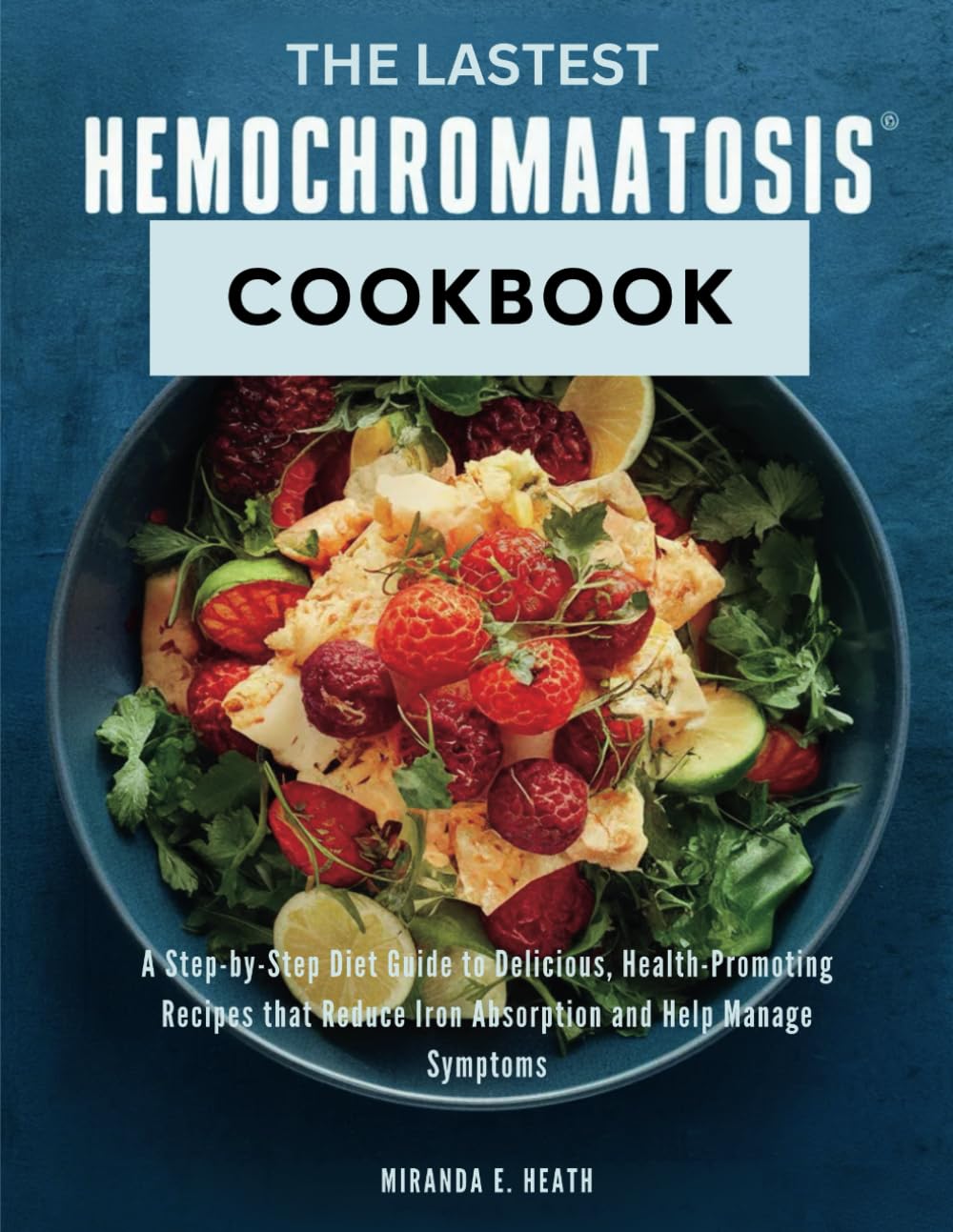 The Latest Hemochromatosis Cookbook: A Step-by-Step Diet Guide to Delicious, Health-Promoting Recipes that Reduce Iron Absorption and Help Manage Symptoms
