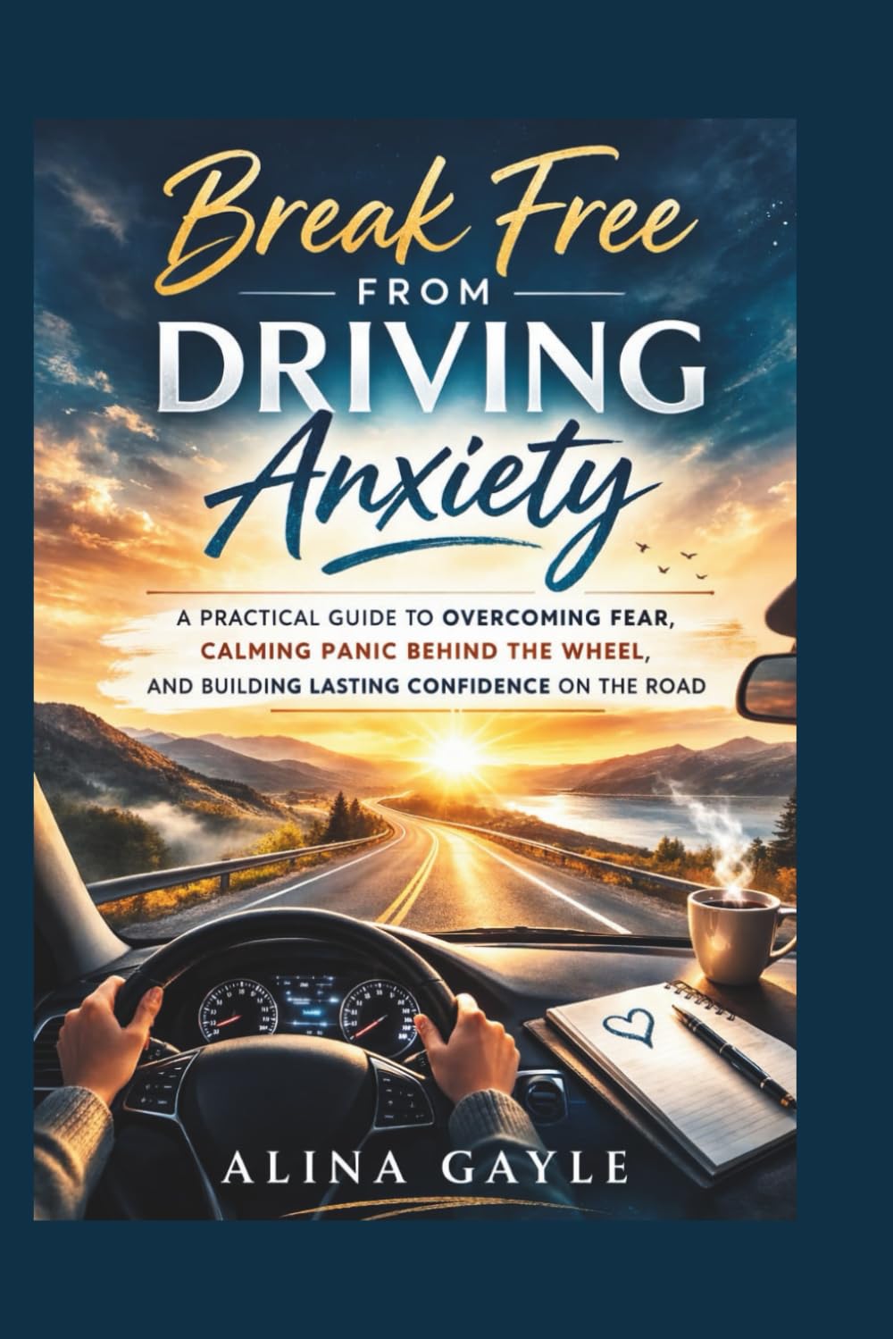 Break Free FROM DRIVING Anxiety: A PRACTICAL GUIDE TO OVERCOMING FEAR, CALMING PANIC BEHIND THE WHEEL, AND BUILDING LASTING CONFIDENCE ON THE ROAD