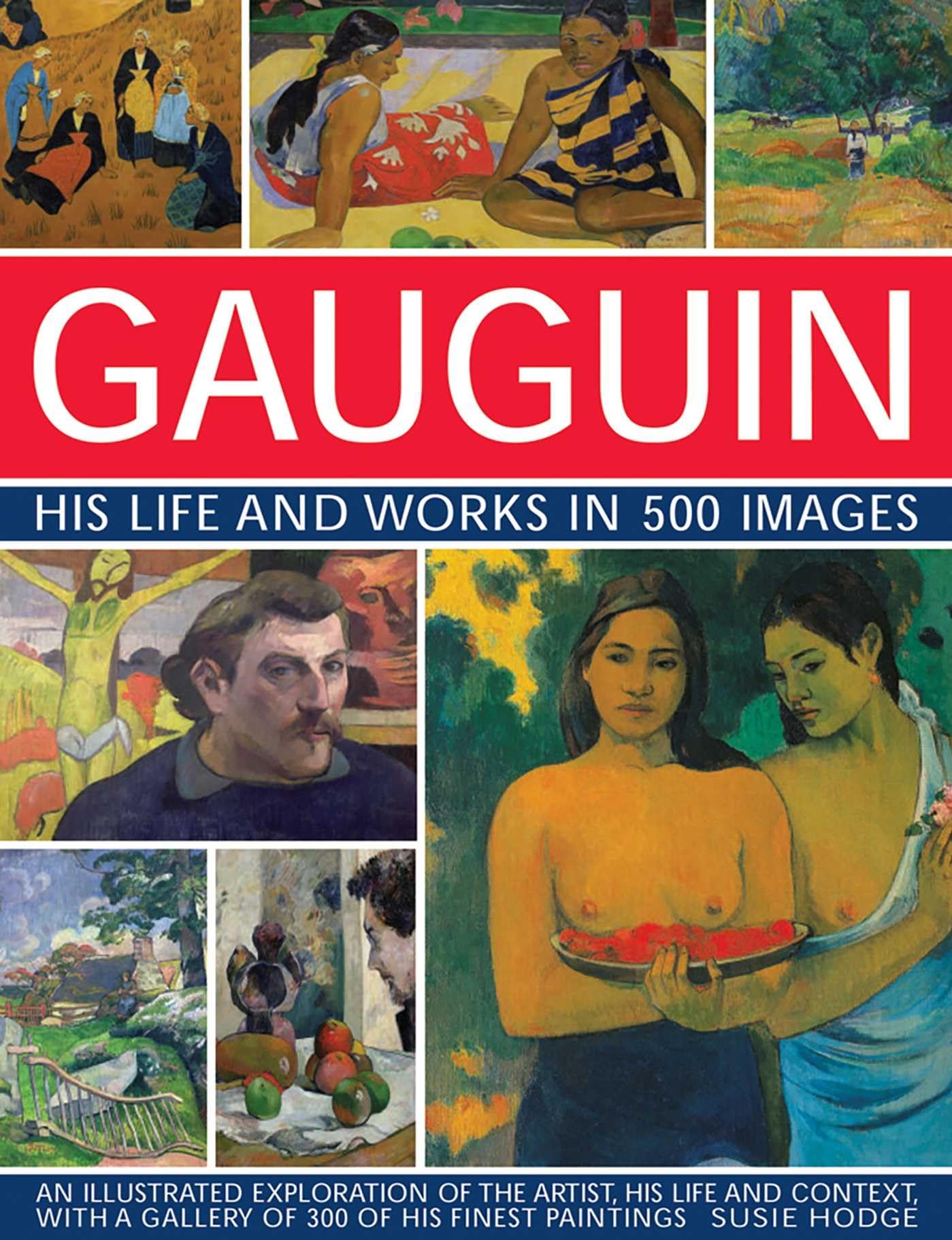 Gauguin His Life and Works in 500 Images: An illustrated exploration of the artist, his life and context, with a gallery of 300 of his finest paintings