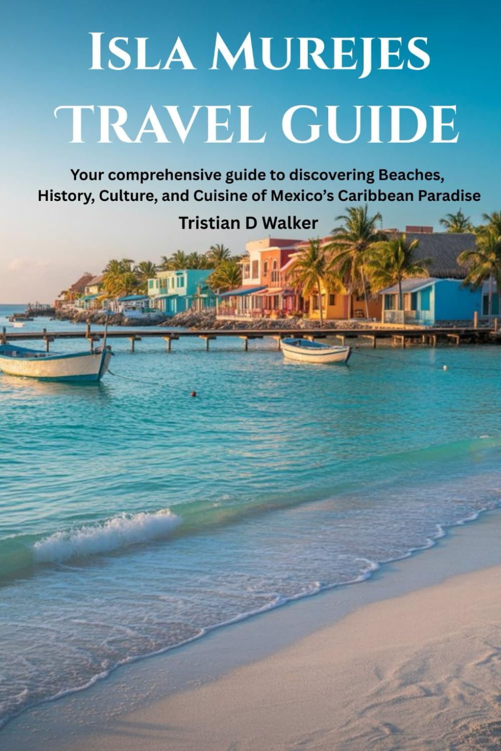 Isla mujeres travel guide: Your comprehensive history to discovering beaches, history,culture and cuisine of Mexico's Caribbean paradise