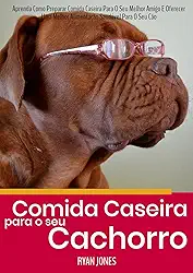 Comida Caseira Para O Seu Cachorro: Aprenda Como Preparar Comida Caseira Para O Seu Melhor Amigo E Oferecer Uma Melhor Alimentação Saudável Para O Seu Cão