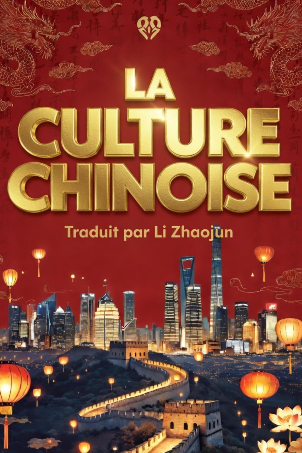 LA CULTURE CHINOISE Tout savoir des Traditions de la Chine Continentale: Tradition, Culture, Gastronomie, Mandarin et Cantonais. Traduit en français par Li Zhaojun
