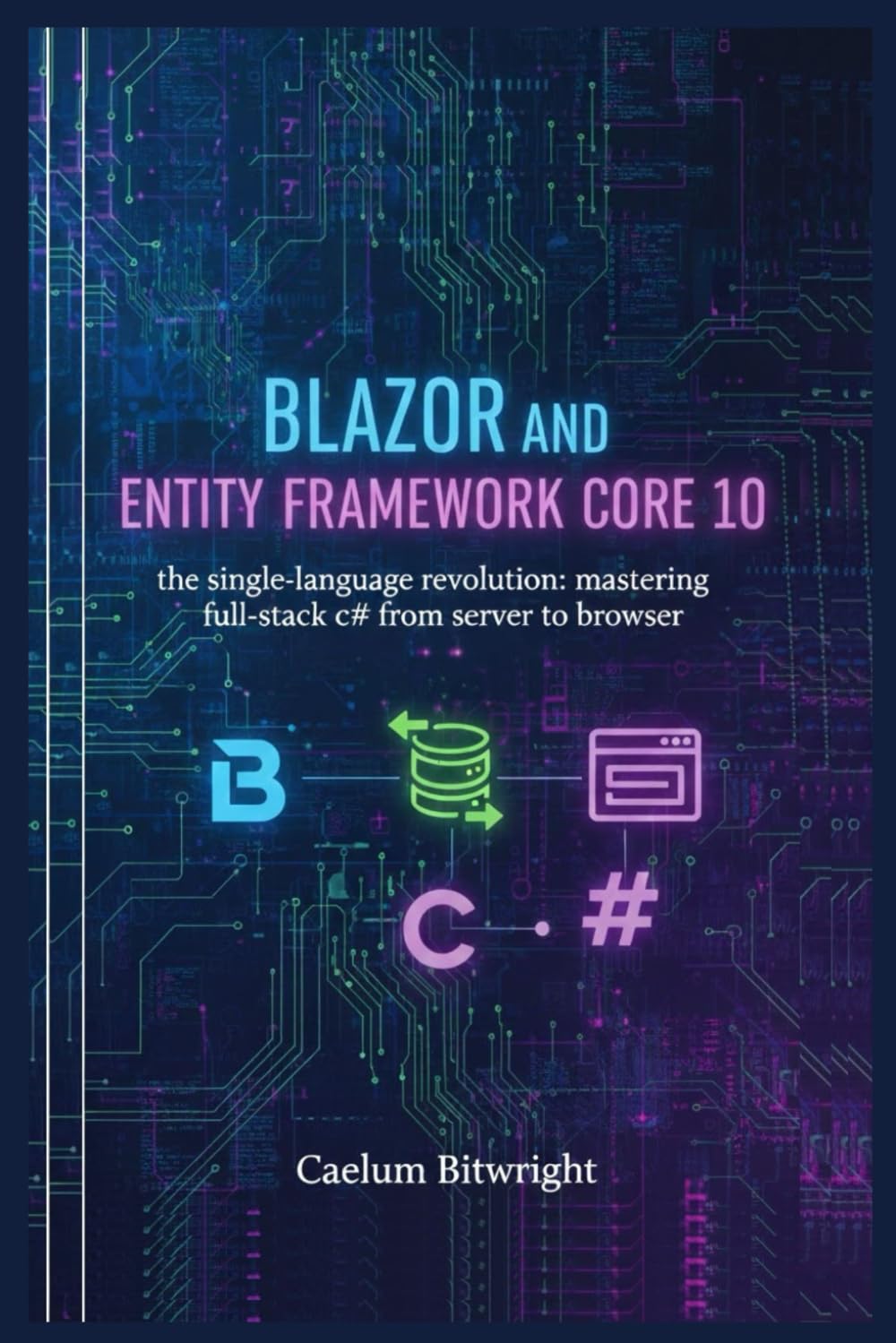Blazor and Entity Framework Core 10: The Single-Language Revolution: Mastering Full-Stack C# from Server to Browser (The Caelum Protocol)