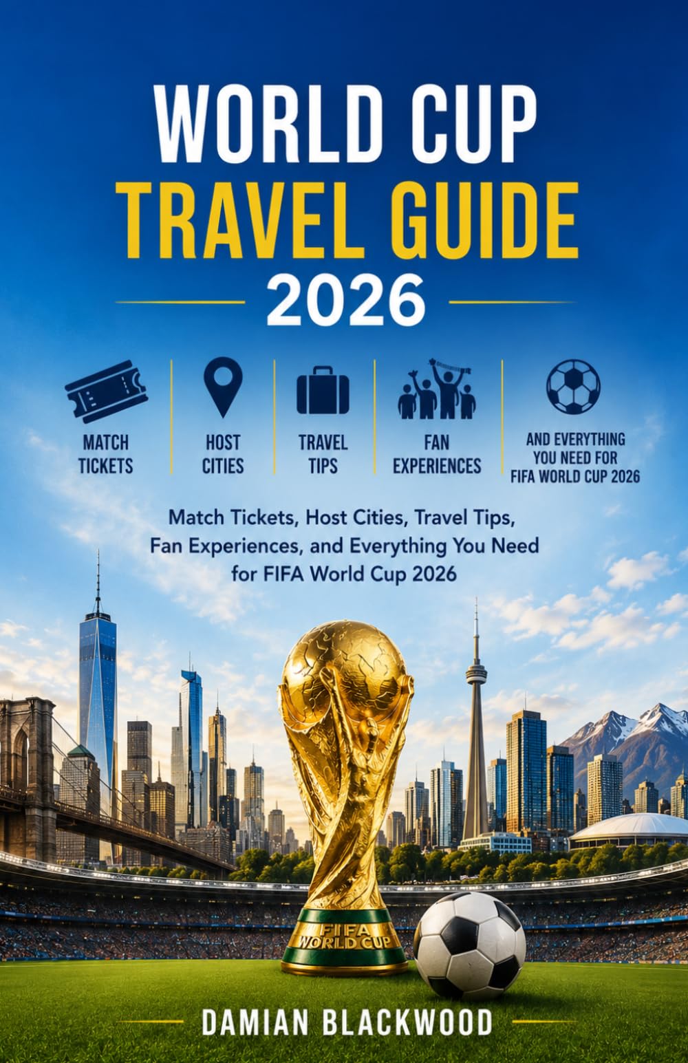 WORLD CUP TRAVEL GUIDE 2026: Match Tickets, Host Cities, Travel Tips, Fan Experiences, and Everything You Need for FIFA World Cup 2026