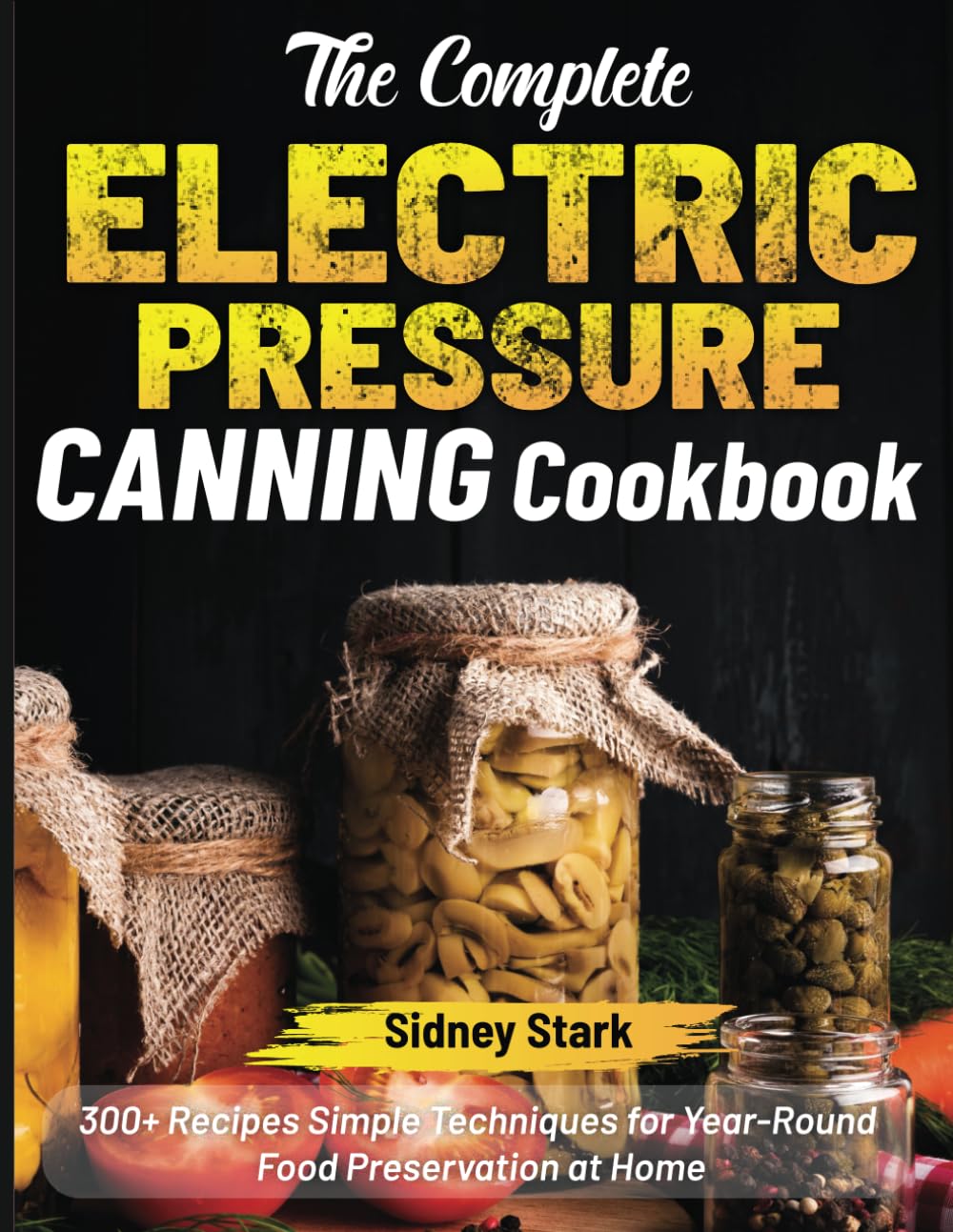 The Complete Electric Pressure Canning Cookbook: 300+ Recipes Simple Techniques for Year-Round Food Preservation at Home