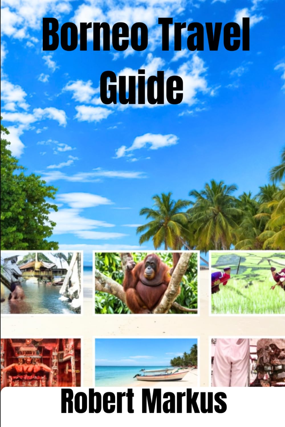 Borneo Travel Guide 2026: Explore the Heart of Southeast Asia: Discover Hidden Islands, Rainforests, Wildlife Adventures, and Authentic Local Culture in 2026