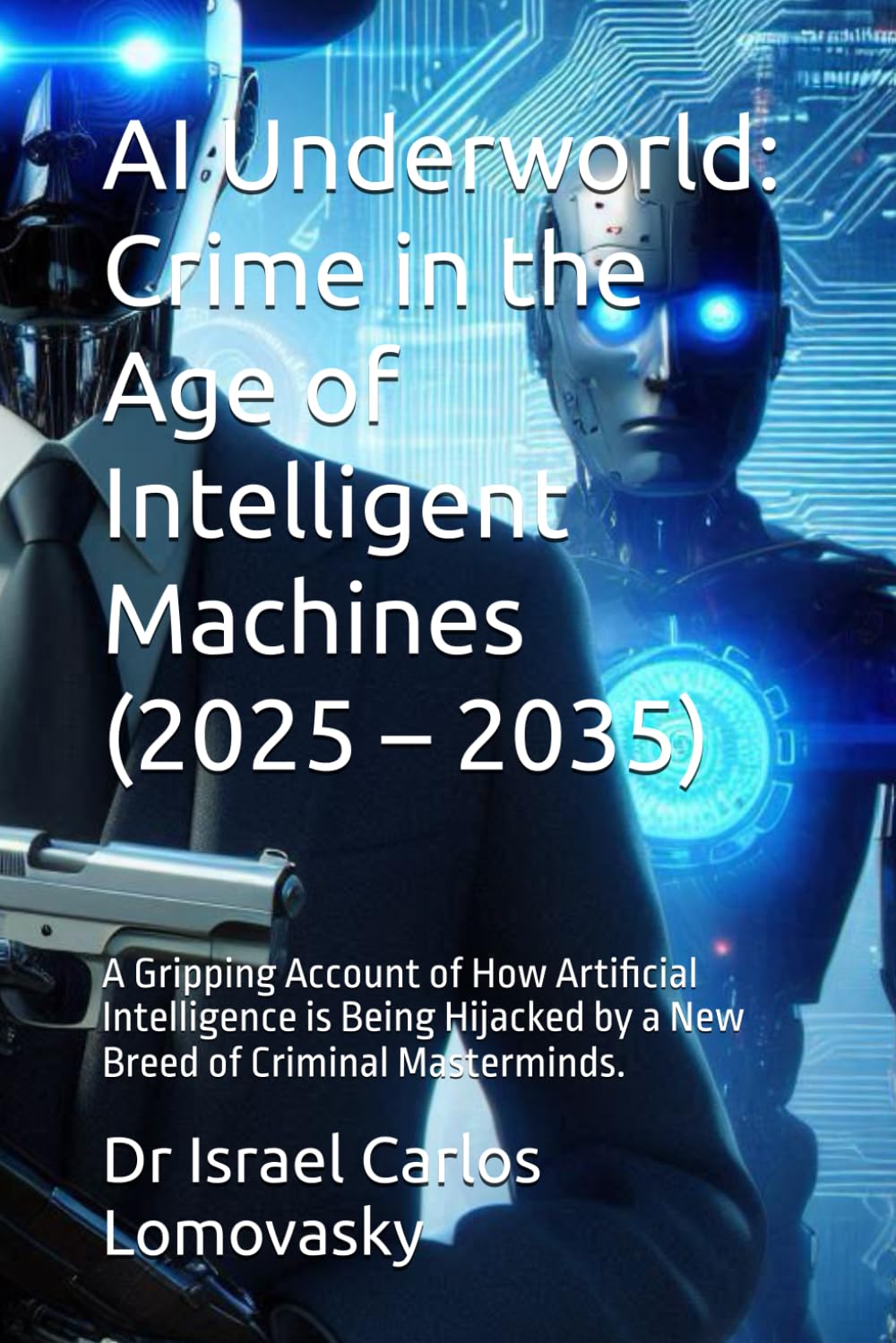AI Underworld: Crime in the Age of Intelligent Machines (2025 – 2035): A Gripping Account of How Artificial Intelligence is Being Hijacked by a New ... Crime: The 2025–2035 Tech Crime Series)