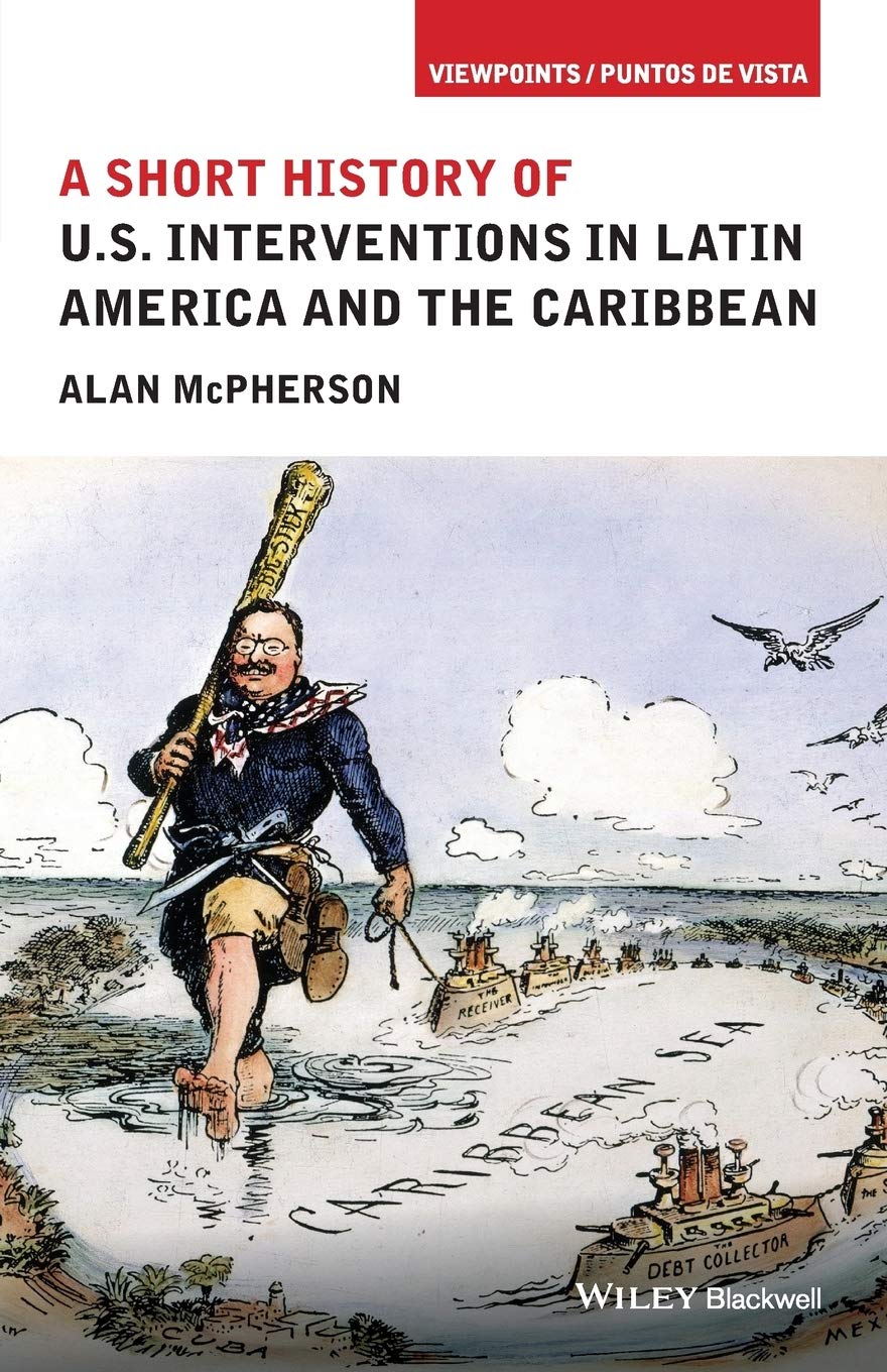 A Short History of U.S. Interventions in Latin America and the Caribbean (Viewpoints / Puntos de Vista)