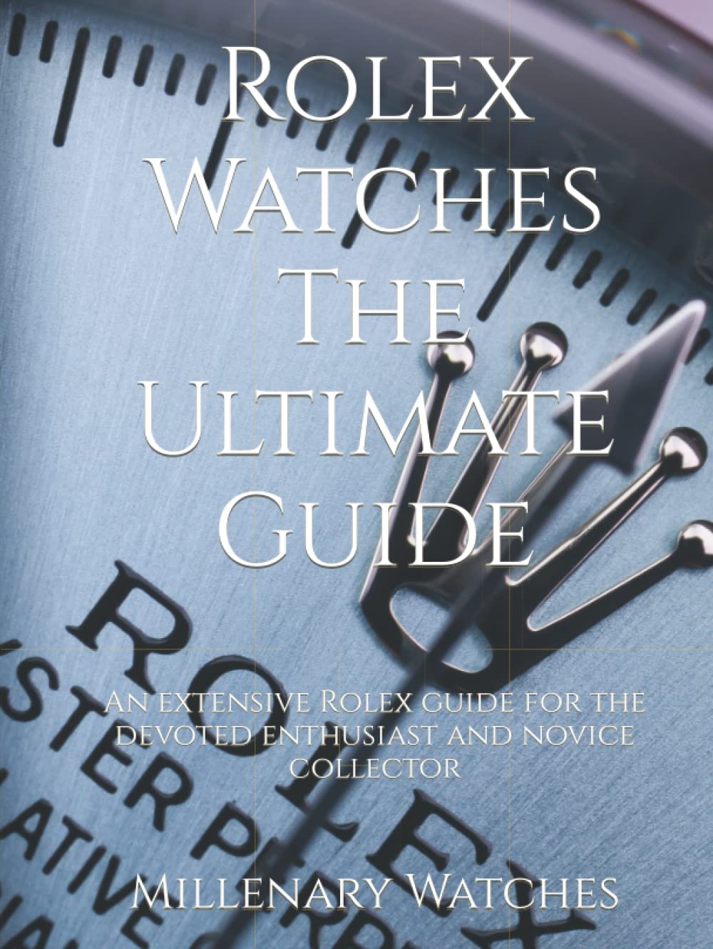 Rolex Watches – The Ultimate Guide: An extensive Rolex guide for the devoted enthusiast and novice collector
