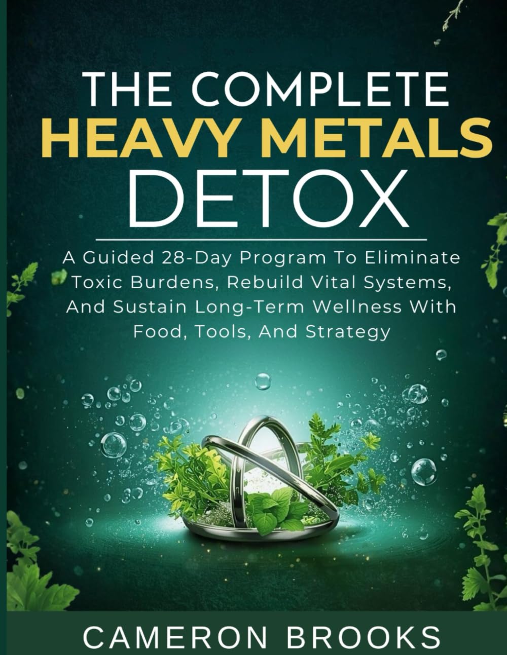 THE COMPLETE HEAVY METALS DETOX: A Guided 28-Day Program To Eliminate Toxic Burdens, Rebuild Vital Systems, And Sustain Long-Term Wellness With Food, ... And Strategy (Alternative Holistic Medicine)