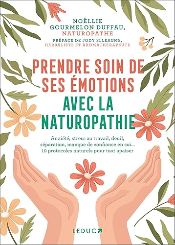 Prendre soin de ses émotions avec la naturopathie: Anxiété, stress au travail, deuil, séparation, manque de confiance en soi... 10 protocoles naturels pour tout apaiser
