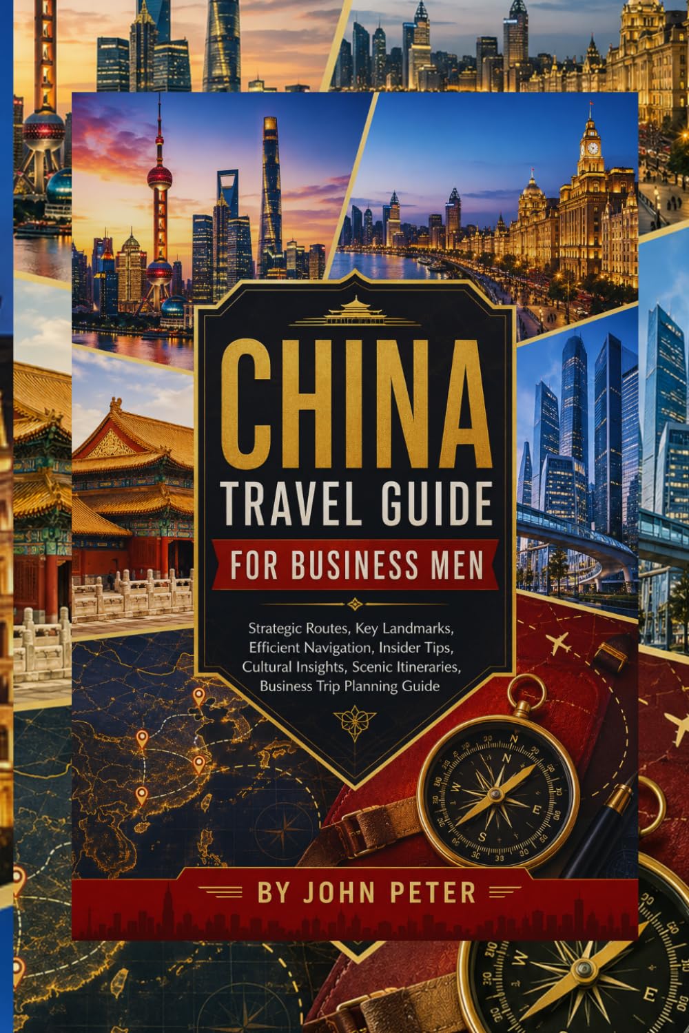 CHINA TRAVEL GUIDE FOR BUSINESS MEN: Strategic Routes, Key Landmarks, Efficient Navigation, Insider Tips, Cultural Insights, Scenic Itineraries, Business Trip Planning Guide