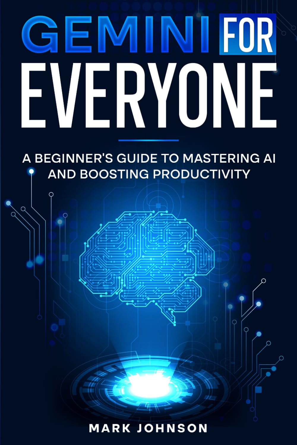 Gemini For Everyone: A Beginner’s Guide to Mastering AI and Boosting Productivity
