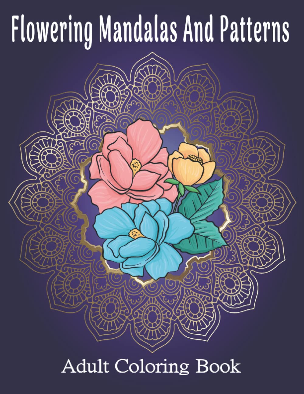 Flowering Mandalas And Patterns: Adult Coloring Book, Stress Relieving Mandala Style Patterns, With beautiful Flowers For women, men, seniors and young adults.