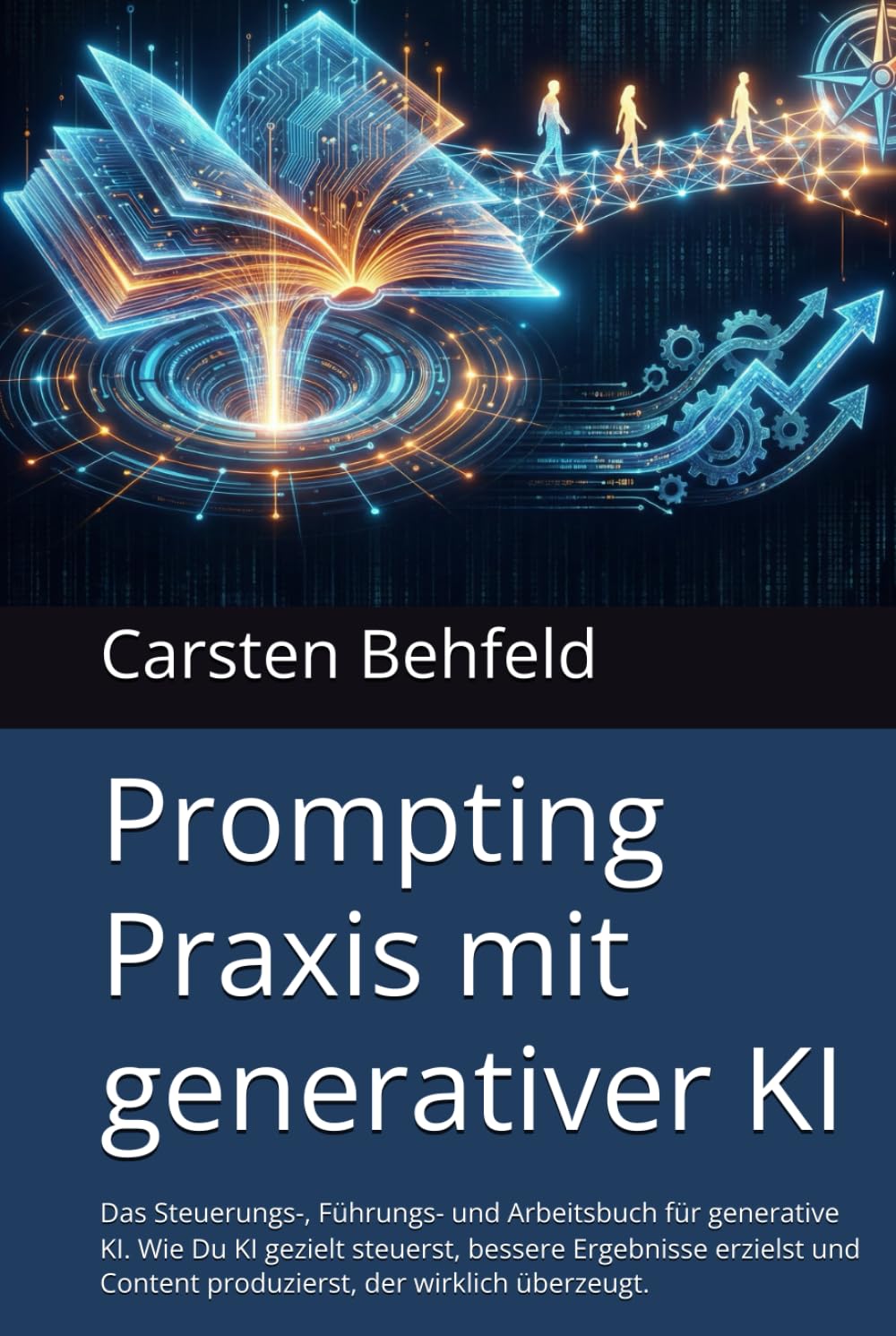 Prompting Praxis mit generativer KI: Das Steuerungs-, Führungs- und Arbeitsbuch für generative KI. Wie Du KI gezielt steuerst, bessere Ergebnisse ... Content produzierts, der wirklich überzeugt.