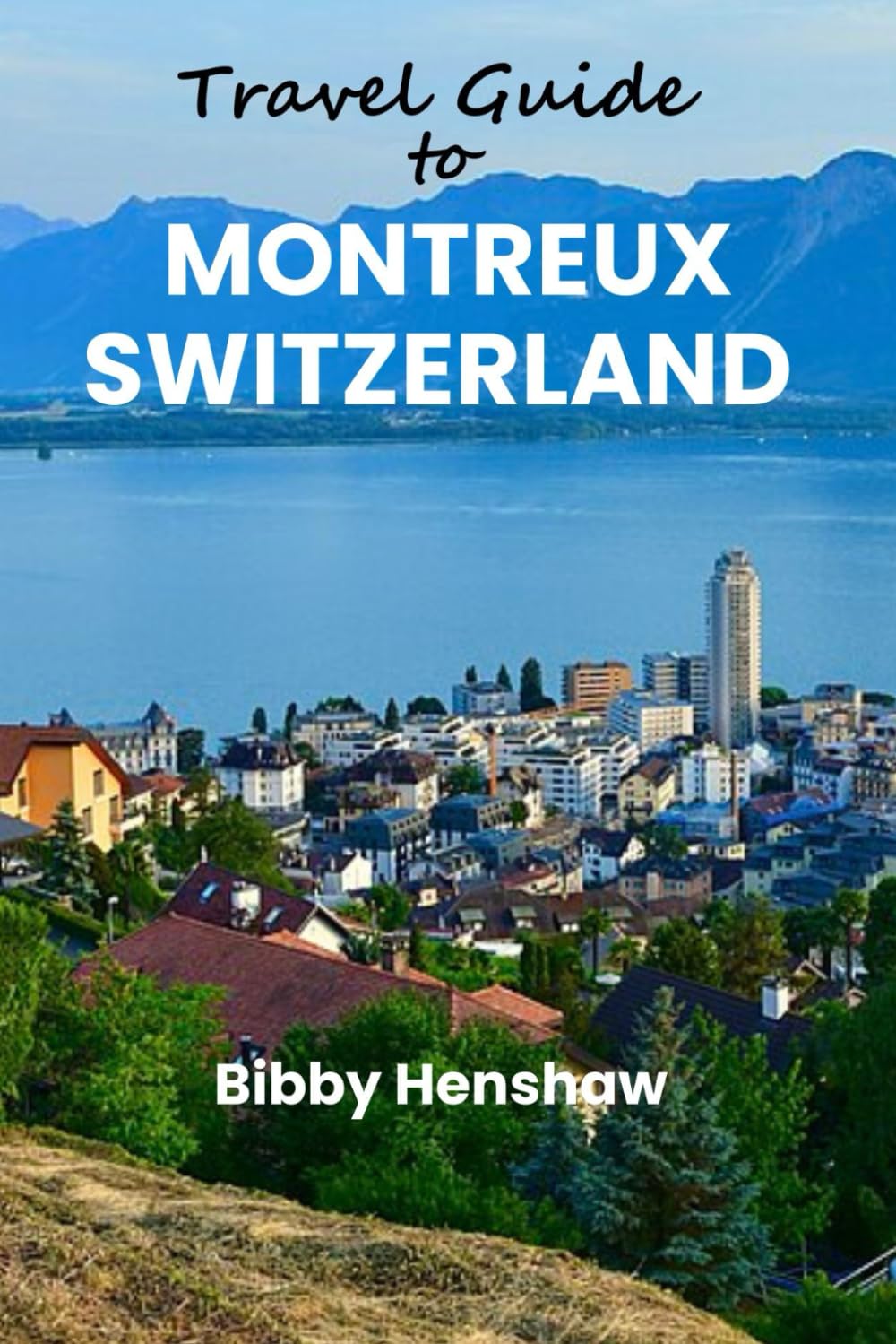 TRAVEL GUIDE TO MONTREUX SWITZERLAND: Top Attractions, Landmarks, Hidden Escapes, Festivals, Stunning Views, Must-See Sights and the Magic of Lake Geneva Region
