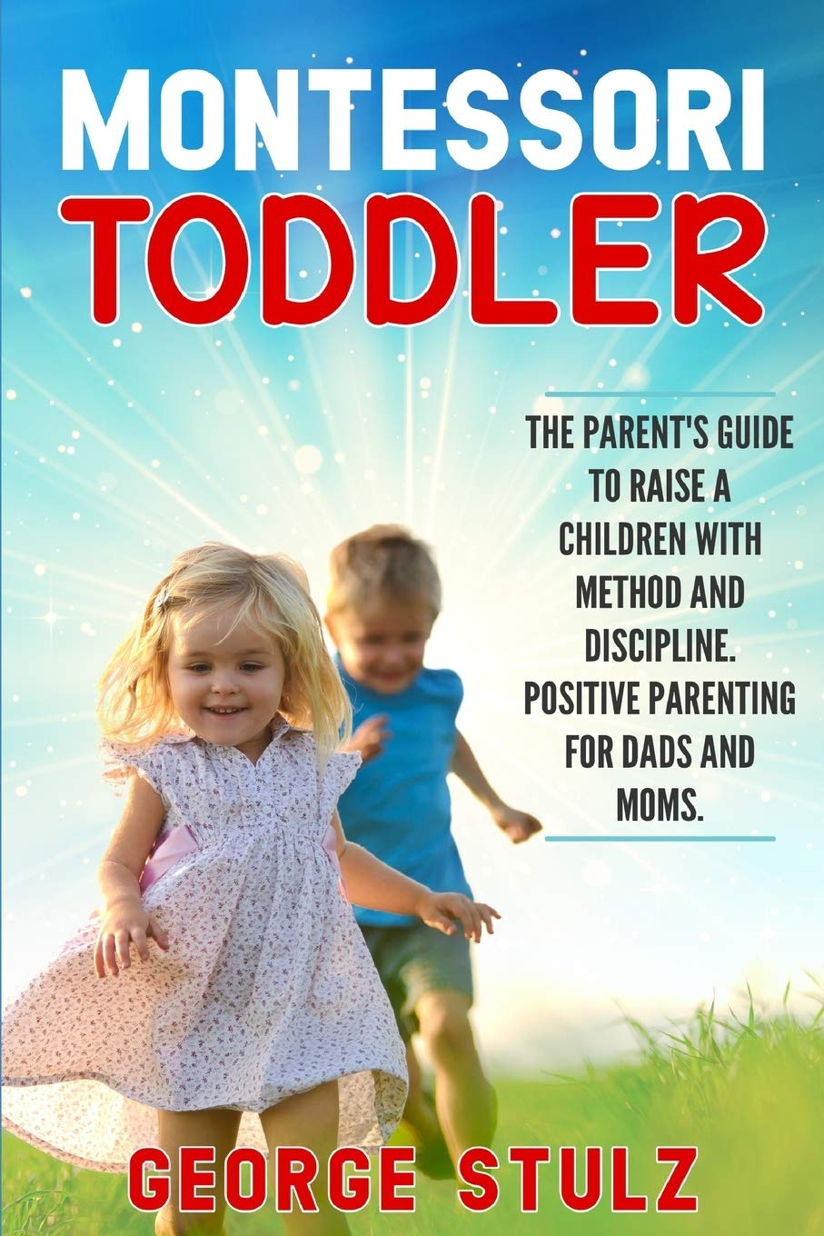 MONTESSORI TODDLER: The Parent's Guide To Raise a Children with Method and Discipline. Positive Parenting for Dads and Moms.