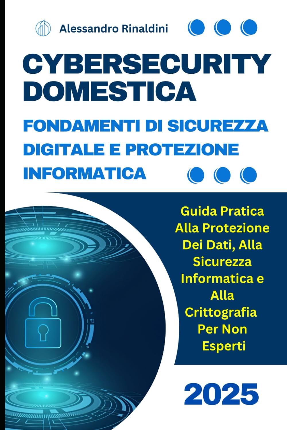 Cybersecurity Domestica: Fondamenti Di Sicurezza Digitale e Protezione Informatica: Guida Pratica Alla Protezione Dei Dati, Alla Sicurezza Informatica e Alla Crittografia Per Non Esperti