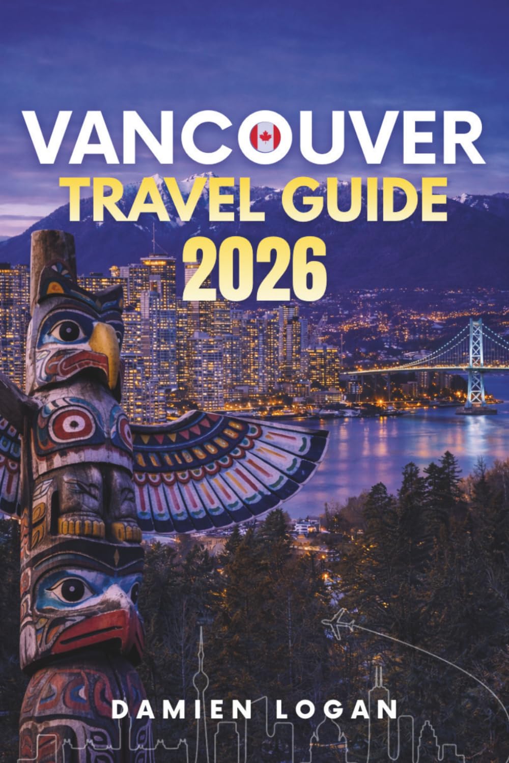 VANCOUVER TRAVEL GUIDE 2026: A Detailed Travel Companion for Visiting Vancouver with Outdoor Adventures, City Highlights, and Easy Day Trips