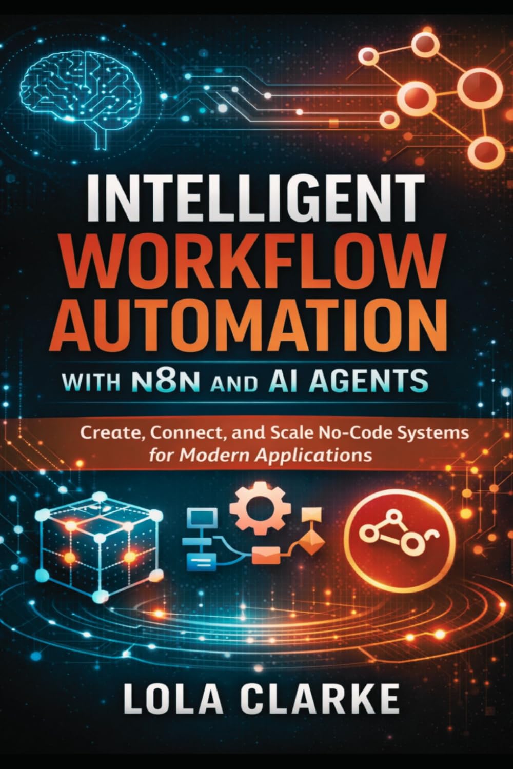 INTELLIGENT WORKFLOW AUTOMATION WITH N8N AND AI AGENTS: Create, Connect, and Scale No-Code Systems for Modern Applications