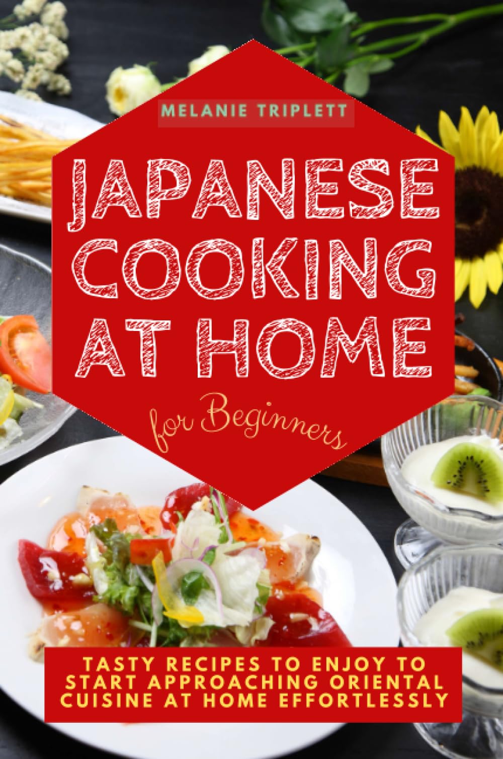 JAPANESE COOKING AT HOME FOR BEGINNERS: TASTY RECIPES TO ENJOY TO START APPROACHING ORIENTAL CUISINE AT HOME EFFORTLESSLY
