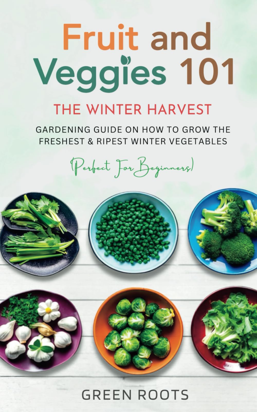 Fruit & Veggies 101 - The Winter Harvest: Gardening Guide on How to Grow the Freshest & Ripest Winter Vegetables (Perfect for Beginners) (Fruit and Vegetable Gardening Guides)