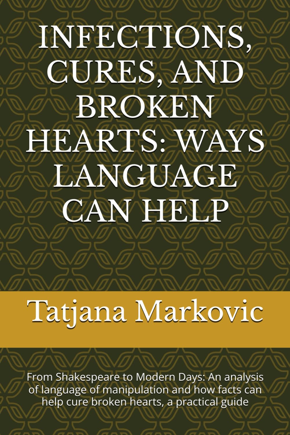 INFECTIONS, CURES, AND BROKEN HEARTS: WAYS LANGUAGE CAN HELP: From Shakespeare to Modern Days: An analysis of language of manipulation and how facts can help cure broken hearts, a practical guide