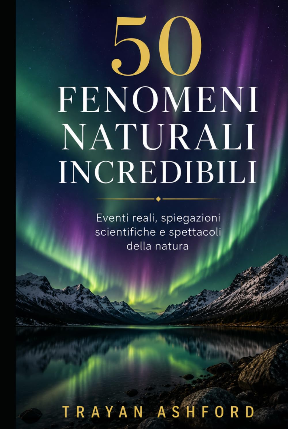 50 FENOMENI NATURALI INCREDIBILI: Eventi reali, spiegazioni scientifiche e spettacoli della natura